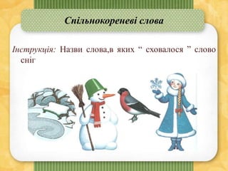 Спільнокореневі слова
Інструкція: Назви слова,в яких “ сховалося ” слово
сніг
 