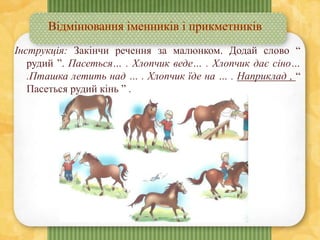 Інструкція: Закінчи речення за малюнком. Додай слово “
рудий ”. Пасеться… . Хлопчик веде… . Хлопчик дає сіно…
.Пташка летить над … . Хлопчик їде на … . Наприклад , “
Пасеться рудий кінь ” .
 