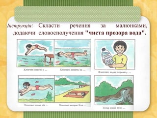 Інструкція: Скласти речення за малюнками,
додаючи словосполучення "чиста прозора вода".
 