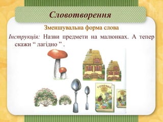 Словотворення
Інструкція: Назви предмети на малюнках. А тепер
скажи “ лагідно ” .
 