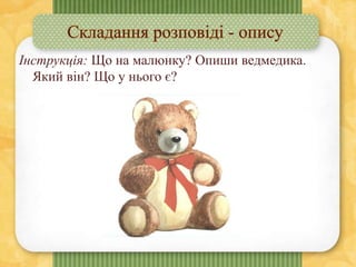 Інструкція: Що на малюнку? Опиши ведмедика.
Який він? Що у нього є?
 