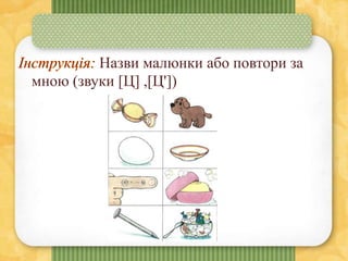 Назви малюнки або повтори за
мною (звуки [Ц] ,[Ц'])
 