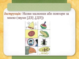 Назви малюнки або повтори за
мною (звуки [ДЗ] ,[ДЗ'])
 