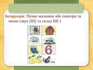 Назви малюнки або повтори за
мною (звук [Ш] та склад ШІ )
 