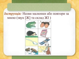 Назви малюнки або повтори за
мною (звук [Ж] та склад ЖІ )
 