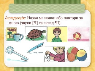Назви малюнки або повтори за
мною (звуки [Ч] та склад ЧІ)
 