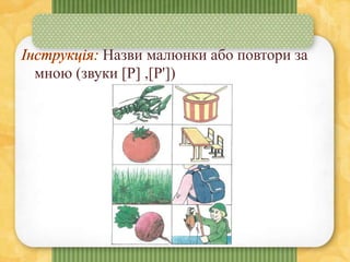 Назви малюнки або повтори за
мною (звуки [Р] ,[Р'])
 