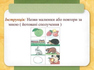 Назви малюнки або повтори за
мною ( йотовані сполучення )
 