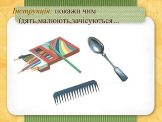покажи чим
їдять,малюють,зачісуються…
 