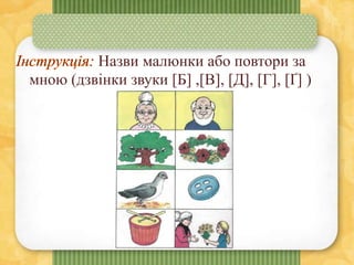 Назви малюнки або повтори за
мною (дзвінки звуки [Б] ,[В], [Д], [Г], [Ґ] )
 