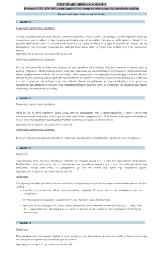 ΑΡΙΣΤΟΤΕΛΗΣ - ΗΘΙΚΑ ΝΙΚΟΜΑΧΕΙΑ
Ενότητα 3η (Β 1, 5-7) - Άλλα επιχειρήματα για τη σχέση ηθικής αρετής και ηθικής πράξης
Ερμηνευτικές ερωτήσεις ανοιχτού τύπου
 ΑΣΚΗΣΗ 1
Εκφώνηση ερμηνευτικής ερώτησης
«οἱ γὰρ νομοθέται τοὺς πολίτας ἐθίζοντες ποιοῦσιν ἀγαθούς»: όπως σε κάθε λέξη υπάρχει μια συλλαβή που τονίζεται
περισσότερο από τις άλλες (= που προφέρεται δυνατότερα από τις άλλες), έτσι και σε κάθε φράση ο "τόνος" (= το
μεγαλύτερο βάρος) πέφτει σε κάποια συγκεκριμένη λέξη (αυτή δηλαδή η λέξη έχει το μεγαλύτερο "βάρος" για τη
διαμόρφωση της συνολικής σημασίας της φράσης). Ποια είναι, κατά τη γνώμη σου, η λέξη αυτή στην παραπάνω
φράση;
(ερώτηση από το σχολικό εγχειρίδιο στη σελίδα 161)
Απάντηση ερμηνευτικής ερώτησης
Η λέξη που φέρει όλο το βάρος της φράσης «οἱ γὰρ νομοθέται τοὺς πολίτας ἐθίζοντες ποιοῦσιν ἀγαθοὺς» είναι η
μετοχή «ἐθίζοντες». Ο Αριστοτέλης φέρνει άλλο ένα επιχείρημα για να καταδείξει τη σχέση μεταξύ ηθικής αρετής και
ηθικής πράξης και να αποδείξει ότι για να υπάρξει ηθική αρετή πρέπει να προηγηθεί η επανάληψη, ο εθισμός. Με τον
εθισμό, λοιπόν, και όχι με άλλο τρόπο θα προσπαθήσουν να κάνουν οι νομοθέτες τους πολίτες καλούς. Και ο εθισμός
έχει την έννοια της διαπαιδαγώγησης των πολιτών. Κατά τον φιλόσοφο, με την κατάλληλη αγωγή μέσω της
νομοθεσίας θα ασκηθούν οι πολίτες στην επανάληψη ηθικών πράξεων, ώστε να επιτύχουν την αρμονική και δίκαιη
συμβίωση, την ευδαιμονία της πόλης.
 ΑΣΚΗΣΗ 2
Εκφώνηση ερμηνευτικής ερώτησης
«ὅσοι δὲ μὴ εὖ αὐτὸ ποιοῦσιν»: όπως ξέρεις από τη γραμματική σου, η αντωνυμία αὐτὸς – αὐτὴ – αὐτὸ είναι
επαναληπτική (= αναφέρεται σε κάτι για το οποίο έγινε λόγος προηγουμένως). Σε τι λοιπόν συγκεκριμένο αναφέρεται
η λέξη αὐτὸ της παραπάνω φράσης; (Προσπάθησε να το πεις σε αρχαίο ελληνικό λόγο!)
(ερώτηση από το σχολικό εγχειρίδιο στη σελίδα 161)
Απάντηση ερμηνευτικής ερώτησης
Η αντωνυμία αὐτὸ αναφέρεται στη μετοχή «ἐθίζοντες» και μπορεί να αποδοθεί στον αρχαίο λόγο ως «τὸ ἐθίζειν».
 ΑΣΚΗΣΗ 3
Εκφώνηση
«καὶ διαφέρει τούτῳ πολιτεία πολιτείας»: πρόσεξε ότι υπάρχει κόμμα π ρ ι ν από τον συμπλεκτικό σύνδεσμοκαί.
Κουβεντιάστε μέσα στην τάξη για τις περιπτώσεις που χρειάζεται κόμμα π ρ ι ν από τον σύνδεσμο αυτόν και
δοκιμάστε, ύστερα από αυτό, να μεταφράσετε με τον πιο σωστό πια τρόπο την παραπάνω φράση.
(ερώτηση από το σχολικό εγχειρίδιο στη σελίδα 161)
Απάντηση
Στη φράση «καὶ διαφέρει τούτῳ πολιτεία πολιτείας» υπάρχει κόμμα πριν από τον συμπλεκτικό σύνδεσμο καὶγια τρεις
λόγους:
• ο καὶ δεν έχει συνδετική αλλά συμπερασματική σημασία. Γι’ αυτό πρέπει να μεταφραστεί με το
«επομένως».
• τα υποκείμενα των ρημάτων «ἁμαρτάνουσιν» και «διαφέρει» είναι διαφορετικά.
• πριν από τον καὶ υπάρχει ένα ζεύγος κύριων προτάσεων που συνδέονται αντιθετικά («τὸ μὲν … ἐστίν, ὅσοι
δὲ … ἁμαρτάνουσιν»). Το κόμμα κλείνει αυτό το ζεύγος και δεν αποφεύγεται ενδεχόμενη σύγχυση του
αναγνώστη.
 ΑΣΚΗΣΗ 4
Εκφώνηση
Ποια αποδεικτικά επιχειρήματα πρόσθεσε στην ενότητα αυτή ο Αριστοτέλης για να υποστηρίξει τη βασική του σκέψη
ότι «οὐδεμία τῶν ἠθικῶν ἀρετῶν φύσει ἡμῖν ἐγγίνεται»;
(ερώτηση από το σχολικό εγχειρίδιο στη σελίδα 161)
 