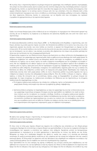 Με τη λέξη «ἕξις» ο Αριστοτέλης δηλώνει τα μόνιμα στοιχεία του χαρακτήρα, τους σταθερούς τρόπους συμπεριφοράς,
που μπορεί να είναι καλοί ή κακοί, αρετές ή κακίες και που γίνονται κτήμα μέσω της επανάληψης κάποιων ενεργειών.
Η σημασία της, λοιπόν, ως αριστοτελικού όρου δεν είναι ίδια στην αρχαία και στη νέα ελληνική. Συγκεκριμένα, στην
αρχαία ελληνική σήμαινε το να κατέχει κανείς συνέχεια κάτι που έχει αποκτήσει. Στη νέα ελληνική πάλι η λέξη
αποκτά ψυχολογικό περιεχόμενο και είναι η συνήθεια ως αποτέλεσμα επανάληψης, μάθησης ή συνεχούς επίδρασης
του ίδιου παράγοντα. Κλείνεται, λοιπόν, σε εισαγωγικά, για να δηλωθεί από τους συγγραφείς του σχολικού
εγχειριδίου ότι χρησιμοποιείται με την αριστοτελική σημασία.
 ΑΣΚΗΣΗ 4
Εκφώνηση ερμηνευτικής ερώτησης
Γράψε ένα σύντομο δοκίμιο (μιας ή δύο σελίδων) α) για να επεξηγήσεις το περιεχόμενο του πλατωνικού ορισμού της
αγωγής, β) για να δηλώσεις τη συμφωνία ή τη διαφωνία σου (κάνοντας δηλαδή κάτι σαν αυτό που έκανε και ο
Αριστοτέλης).
Απάντηση ερμηνευτικής ερώτησης
Η πλατωνική διδασκαλία εκτίθεται στους Νόμους (653b - c). Τη διδασκαλία αυτή θυμήθηκε ο Αριστοτέλης, κάτι που
δείχνει, φυσικά, τη μεγάλη τιμή που έτρεφε για αυτόν. Δεν δυσκολεύεται καθόλου να πει κανείς πως είναι, ίσως, ο πιο
σημαντικός ορισμός της αγωγής –και είναι πολλοί, ως γνωστόν, οι ορισμοί που δοκιμάστηκαν ως σήμερα για την
έννοια αυτή: «Η πιο σωστή παιδεία, η πιο σωστή αγωγή είναι αυτή που μας κάνει ικανούς να χαιρόμαστε με ό,τι αξίζει
και να λυπούμαστε για ό,τι αξίζει»– και, φυσικά, οι μεγάλες ιδέες βρίσκονται στο στόμα ενός μεγάλου μάστορη του
λόγου και την πιο δυνατή, την πιο επιγραμματική διατύπωση!
Ο Αριστοτέλης συμφωνεί με τον Πλάτωνα (στους Νόμους) και διατυπώνει κι ο ίδιος τη θέση ότι στη διαμόρφωση των
μόνιμων στοιχείων του χαρακτήρα μας σημαντικό ρόλο παίζει η ορθή αγωγή και ιδιαίτερα από πολύ μικρή ηλικία. Το
ανθρώπινο περιβάλλον του παιδιού (γονείς και δάσκαλοι), οφείλει από νωρίς να επεμβαίνει, να καθοδηγεί, να του
υποδεικνύει τις πράξεις για τις οποίες πρέπει να νιώθει ευχάριστα συναισθήματα και να το βοηθήσει να ασκηθεί σ’
αυτές. Με την επιβράβευση των ηθικών πράξεων και την αποδοκιμασία των μη ηθικών πράξεων θα το βοηθήσει να
επιδιώκει μόνο τις πρώτες, αφού μόνο αυτές θα του προσφέρουν τη χαρά της επιβράβευσης, συναίσθημα που προτιμά
να αισθάνεται κάθε άνθρωπος. Ο φιλόσοφος επισημαίνει τον κεφαλαιώδους σημασίας ρόλο που έχει η παιδεία στη
διάπλαση του ήθους του ανθρώπου, η οποία πρέπει να παρέχεται από μικρή ηλικία. Προσδιορίζει την έναρξη της
παιδευτικής αγωγής στην πολύ μικρή ηλικία «εὐθὺς ἐκ νέων», δείχνοντας μάλλον τη μεγάλη σημασία που έχει η
επίδραση των φορέων αγωγής στον αδιαμόρφωτο ακόμη άνθρωπο. Έτσι, θα επέλθει ο εθισμός σε ενάρετες - ηθικές
πράξεις, ο οποίος θα συνεχιστεί και σε μεγαλύτερες ηλικίες, μέχρι να διαμορφωθούν τα μόνιμα στοιχεία του
χαρακτήρα. Αν τώρα συγκρίναμε τις παιδαγωγικές αντιλήψεις του Πλάτωνα και του Αριστοτέλη με τη σύγχρονη
παιδαγωγική, θα παρατηρούσαμε τα εξής:
• Η σύγχρονη παιδαγωγική αποδέχεται την άποψη ότι ο άνθρωπος πρέπει να διαπαιδαγωγείται από πολύ
μικρή ηλικία. Επίσης, αναγνωρίζει την αξία και τη συμβολή της ηθικής επιβράβευσης.
• Διάσταση απόψεων μπορούμε να παρατηρήσουμε ως προς τον χαρακτήρα της αγωγής: η πλατωνική αγωγή
έχει χαρακτήρα περισσότερο αυταρχικό. Οι φορείς αγωγής προσπαθούν να επιβάλουν στο παιδί τις δικές
τους επιλογές και δεν το αφήνουν να ενεργήσει ελεύθερα. Αντίθετα, η σύγχρονη παιδαγωγική προωθεί
την ελεύθερη και ενεργητική συμμετοχή του παιδιού στη διαδικασία της αγωγής. Αυτό πρέπει να αφήνεται
να αναπτύξει ελεύθερα την προσωπικότητά του, να κάνει τις επιλογές του, να αναλαμβάνει την ευθύνη
τους και να μαθαίνει μέσα από τα λάθη του. Ο ρόλος των φορέων αγωγής είναι να το καθοδηγήσουν και
να το προστατέψουν από σημαντικές παρεκτροπές χωρίς να επιβάλουν συμπεριφορές.
 ΑΣΚΗΣΗ 5
Εκφώνηση ερμηνευτικής ερώτησης
Με βάση ποιο κριτήριο θεωρεί ο Αριστοτέλης ότι διαμορφώνονται τα μόνιμα στοιχεία του χαρακτήρα μας; Πώς το
αποδεικνύει και σε ποιο συμπέρασμα καταλήγει;
Απάντηση ερμηνευτικής ερώτησης
Η «ἕξις» είναι το τέλος μιας πορείας εθισμού και σημαίνει ότι ο άνθρωπος έχει αποκτήσει με τον εθισμό μόνιμα
γνωρίσματα. Κριτήριο ότι συντελέστηκε η πορεία εθισμού και κρυσταλλώθηκε σε έξη είναι τα ευχάριστα ή δυσάρεστα
συναισθήματα που προκαλεί η επιτέλεση των πράξεων στον άνθρωπο. Χρειάζεται ωστόσο να διευκρινίσουμε
προκαταρκτικά το περιεχόμενο με το οποίο χρησιμοποιεί ο Αριστοτέλης τις έννοιες της ηδονής και της λύπης.
Μπορούμε να πούμε ότι ο φιλόσοφος διακρίνει την ηδονή σε «καλή» και «κακή» ή σε ανώτερη και κατώτερη
αντίστοιχα. Η «καλή ή ανώτερη ηδονή» συνδέεται με την εγκράτεια και την αποχή του ανθρώπου από την «κακή ή
κατώτερη ηδονή». Η λύπη μπορεί να προκύπτει από την αδυναμία ή την απροθυμία του ανθρώπου να αποφύγει την
«κακή ή κατώτερη ηδονή» και να υποβάλει τον εαυτό του στη δοκιμασία της εγκράτειας.
Στην προσπάθειά του να γίνει κάτοχος της αρετής ο άνθρωπος έχει συνεχώς ανάγκη από επιβεβαιώσεις για την
ορθότητα των ενεργειών του, για την ορθότητα γενικά της πορείας του. Ποιος ή τι θα τον βεβαιώσει ότι πορεύεται στον
δρόμο που θα τον οδηγήσει στην αρετή και όχι ενδεχομένως στον δρόμο που θα τον οδηγήσει στο αντίθετό της στην
 