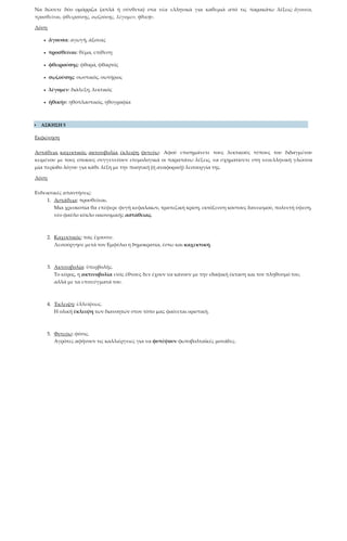 Να δώσετε δύο ομόρριζα (απλά ή σύνθετα) στα νέα ελληνικά για καθεμιά από τις παρακάτω λέξεις: ἄγουσα,
προσθεῖναι, φθειρούσης, σῳζούσης, λέγομεν, ἠθικήν.
Λύση
• ἄγουσα: αγωγή, άξονας
• προσθεῖναι: θέμα, επίθεση
• φθειρούσης: φθορά, φθαρτός
• σῳζούσης: σωστικός, σωτήριος
• λέγομεν: διάλεξη, λεκτικός
• ἠθικήν: ηθοπλαστικός, ηθογραφία
 ΑΣΚΗΣΗ 5
Εκφώνηση
Αστάθεια, καχεκτικός, ακτινοβολία, έκλειψη, φυτεύω: Αφού επισημάνετε τους λεκτικούς τύπους του διδαγμένου
κειμένου με τους οποίους συγγενεύουν ετυμολογικά οι παραπάνω λέξεις, να σχηματίσετε στη νεοελληνική γλώσσα
μία περίοδο λόγου για κάθε λέξη με την ποιητική (ή αναφορική) λειτουργία της.
Λύση
Ενδεικτικές απαντήσεις:
1. Αστάθεια: προσθεῖναι.
Μια χρεοκοπία θα επέφερε φυγή κεφαλαίων, τραπεζική κρίση, εκτόξευση κόστους δανεισμού, πολυετή ύφεση,
νέο φαύλο κύκλο οικονομικής αστάθειας.
2. Καχεκτικός: τοῖς ἔχουσιν.
Λειτούργησε μετά τον Εμφύλιο η δημοκρατία, έστω και καχεκτική.
3. Ακτινοβολία: ὑπερβολῆς.
Το κύρος, η ακτινοβολία ενός έθνους δεν έχουν να κάνουν με την εδαφική έκταση και τον πληθυσμό του,
αλλά με τα επιτεύγματά του.
4. Έκλειψη: ἐλλείψεως.
Η ολική έκλειψη των διανοητών στον τόπο μας φαίνεται οριστική.
5. Φυτεύω: φύσις.
Αγρότες αφήνουν τις καλλιέργειες για να φυτέψουν φωτοβολταϊκές μονάδες.
 