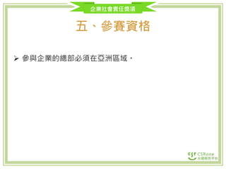 企業社會責任獎項
五、參賽資格
 參與企業的總部必須在亞洲區域。
 