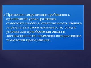 Применяю современные требования к
организации урока, развиваю
самостоятельность и ответственность ученика
за результаты своей деятельности; создаю
условия для приобретения опыта и
достижения цели; применяю интерактивные
технологии преподавания.
 