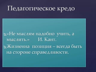 «Не мыслям надобно учить, а
мыслить.» И. Кант.
Жизненна позиция – всегда быть
на стороне справедливости.
Педагогическое кредо
 