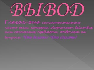 Глагол-это самостоятельная
часть речи, которая обозначает действие
или состояние предмета, отвечает на
вопросы Что делать? Что сделать?
 