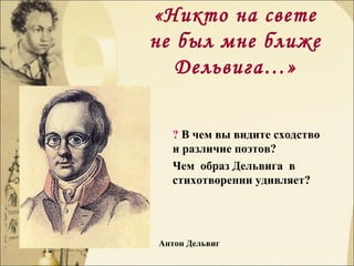 «Никто на свете
не был мне ближе
Дельвига…»
? В чем вы видите сходство
и различие поэтов?
Чем образ Дельвига в
стихотворении удивляет?
Антон Дельвиг
 