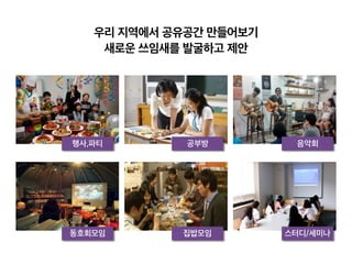 우리 지역에서 공유공간 만들어보기
새로운 쓰임새를 발굴하고 제안
행사,파티 공부방 음악회
동호회모임 스터디/세미나집밥모임
 