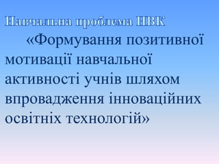 «Формування позитивної
мотивації навчальної
активності учнів шляхом
впровадження інноваційних
освітніх технологій»
 