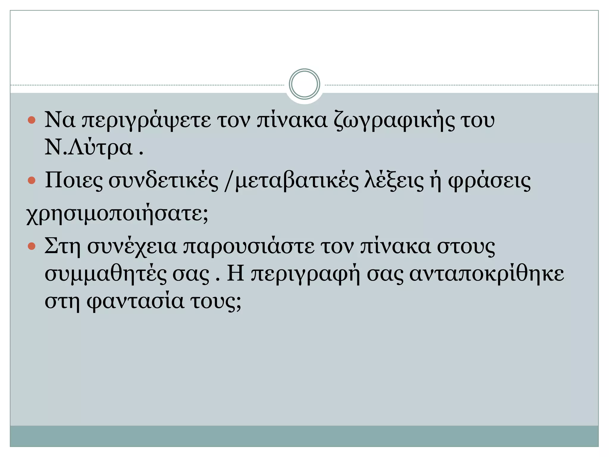  Να περιγράψετε τον πίνακα ζωγραφικής του
Ν.Λύτρα .
 Ποιες συνδετικές /μεταβατικές λέξεις ή φράσεις
χρησιμοποιήσατε;
 Στη συνέχεια παρουσιάστε τον πίνακα στους
συμμαθητές σας . Η περιγραφή σας ανταποκρίθηκε
στη φαντασία τους;
 