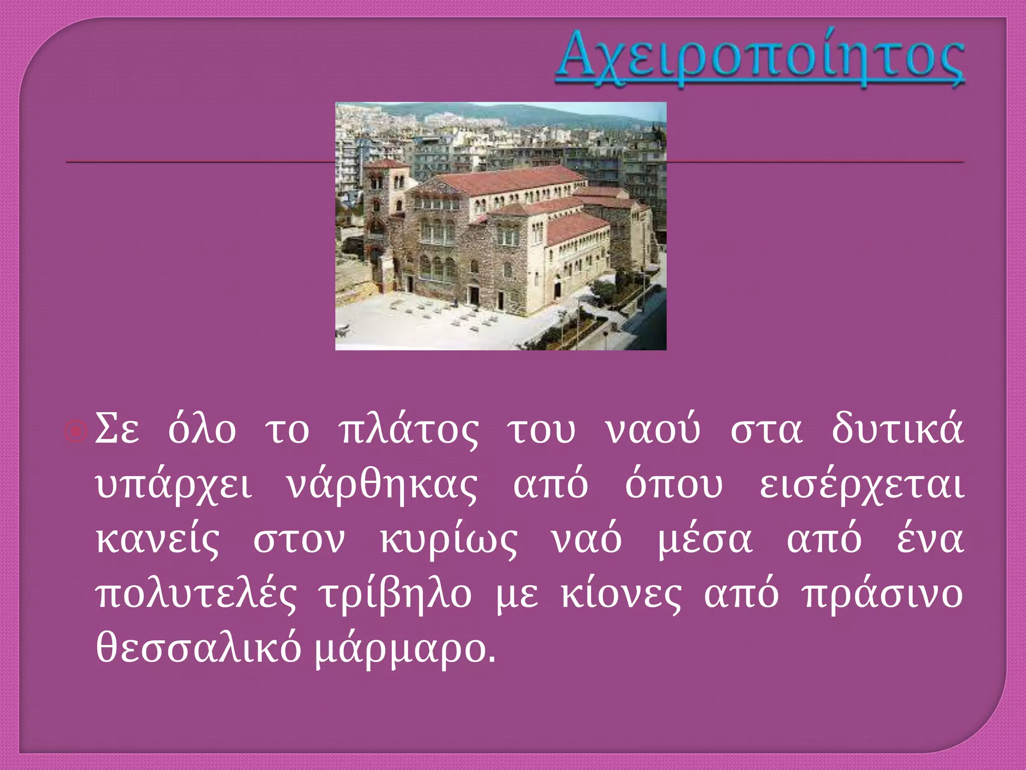 Σε όλο το πλάτος του ναού στα δυτικά
υπάρχει νάρθηκας από όπου εισέρχεται
κανείς στον κυρίως ναό μέσα από ένα
πολυτελές τρίβηλο με κίονες από πράσινο
θεσσαλικό μάρμαρο.
 