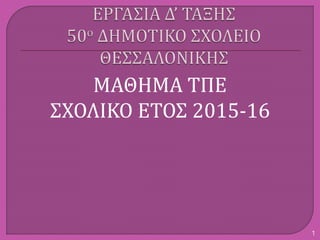ΜΑΘΗΜΑ ΤΠΕ
ΣΧΟΛΙΚΟ ΕΤΟΣ 2015-16
1
 