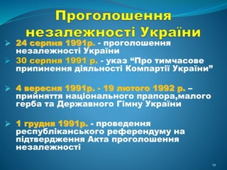  24 серпня 1991р. - проголошення
незалежності України
 30 серпня 1991 р. - указ “Про тимчасове
припинення діяльності Компартії України”
 4 вересня 1991р. - 19 лютого 1992 р. –
прийняття національного прапора,малого
герба та Державного Гімну України
 1 грудня 1991р. - проведення
республіканського референдуму на
підтвердження Акта проголошення
незалежності
19
 