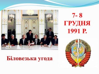 Біловезька угода
7- 8
ГРУДНЯ
1991 Р.
 