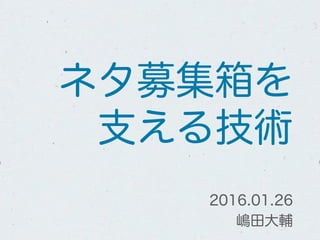ネタ募集箱を
支える技術
2016.01.26
嶋田大輔
 