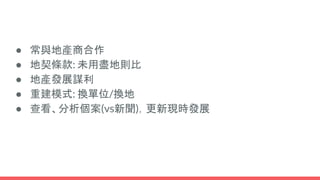 ● 常與地產商合作
● 地契條款: 未用盡地則比
● 地產發展謀利
● 重建模式: 換單位/換地
● 查看、分析個案(vs新聞)，更新現時發展
 