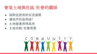 會堂土地與社區/社會的關係
● 與附近居民的交流連繫
● 場地作社區用途?
● 土地優惠用得其所
● 土地功能: 社會需要
 
