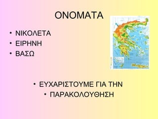 ΟΝΟΜΑΤΑ
• ΝΙΚΟΛΕΤΑ
• ΕΙΡΗΝΗ
• ΒΑΣΩ
• ΕΥΧΑΡΙΣΤΟΥΜΕ ΓΙΑ ΤΗΝ
• ΠΑΡΑΚΟΛΟΥΘΗΣΗ
 