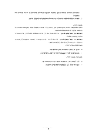 7
‫ה‬ ‫באותו‬ ‫הנהוגה‬ ‫הממוצעת‬‫הגדולים‬ ‫הבנקים‬ ‫בחמשת‬ ‫זמן‬‫בישראל‬‫של‬ ‫פיגורים‬ ‫ריבית‬ ‫או‬
.‫החשכ"ל‬
5..‫מראש‬ ‫שיקבעו‬ ‫במועדים‬ ‫או‬ ‫דרישה‬ ‫ע"פ‬ ‫לרגולטור‬ ‫ימסרו‬ ‫הנתונים‬ ‫מסירת‬
‫שיווקי‬ ‫תוכן‬:
‫ממליצ‬ ‫הוועדה‬‫ש‬ ‫תוכן‬ ‫להתיר‬ ‫ה‬‫תוך‬ ‫יווקי‬‫כללי‬ ‫קביעת‬‫על‬ ‫ושמירה‬ ‫ושקיפות‬ ‫גילוי‬ ‫שיכללו‬ ‫אסדרה‬
.‫יצירתי‬ ‫המערכתי‬ ‫הדעת‬ ‫שיקול‬ ‫עצמאות‬
‫תוכן‬ ‫יותר‬ ‫בהן‬ ‫הסוגות‬‫שיווקי‬‫ומגזין‬ ‫אולפן‬ ‫תכניות‬ :,"‫"ראליטי‬ ‫מסוגת‬ ‫תכניות‬,‫בידור‬ ‫תכניות‬
‫ודרמה‬,‫ספורט‬ ‫תכניות‬.
‫שיווקי‬ ‫תוכן‬ ‫יאסר‬ ‫בהן‬ ‫הסוגות‬:‫ילדים‬ ‫תכניות‬,‫תעודה‬ ‫תכניות‬,‫ואקטואליה‬ ‫חדשות‬,‫תכניות‬
‫צרכנות‬,‫ו‬‫יוסדרו‬"‫הייעוץ‬ ‫"תכניות‬ ‫לנושא‬ ‫כללים‬.
:‫שיווקי‬ ‫תוכן‬ ‫על‬ ‫הגבלות‬
,‫אלכוהול‬ ,‫טבק‬‫הימורים‬‫מין‬ ‫שירותי‬ ,‫נשק‬ ,
‫פרסומות‬ ‫או‬ /‫ו‬ ‫לקדימונים‬ ‫בצמוד‬ ‫יופיע‬ ‫לא‬ ‫פרסומי‬ ‫תוכן‬
:‫שיווקי‬ ‫תוכן‬ ‫של‬ ‫סימון‬
‫השידורים‬ ‫במדריך‬ ‫הופעה‬ +‫פרסומי‬ ‫תוכן‬ ‫לסימון‬ ‫לוגו‬
‫התכנית‬ ‫וסיום‬ ‫בתחילת‬ ‫מוגבל‬ ‫זמן‬ ‫לפרק‬ ‫שקופית‬
 