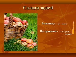Склади задачіСклади задачі
В кошику --
На травичці -- ?, в 2 рази
менше
кг яблук
 