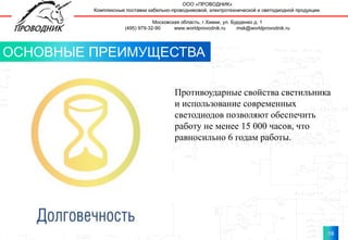 18
18
ОСНОВНЫЕ ПРЕИМУЩЕСТВА
Противоударные свойства светильника
и использование современных
светодиодов позволяют обеспечить
работу не менее 15 000 часов, что
равносильно 6 годам работы.
 