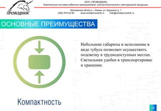 19
19
ОСНОВНЫЕ ПРЕИМУЩЕСТВА
Небольшие габариты и исполнение в
виде тубуса позволяет осуществить
подсветку в труднодоступных местах.
Светильник удобен в транспортировке
и хранении.
 