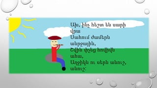 Ախ, ինչ հեշտ են սարի
վրա
Սահում ժամերն
անրջային,
Շվին փչեց հովիվն
ահա,
Աղջիկն ու սերն անուշ,
անուշ:
 