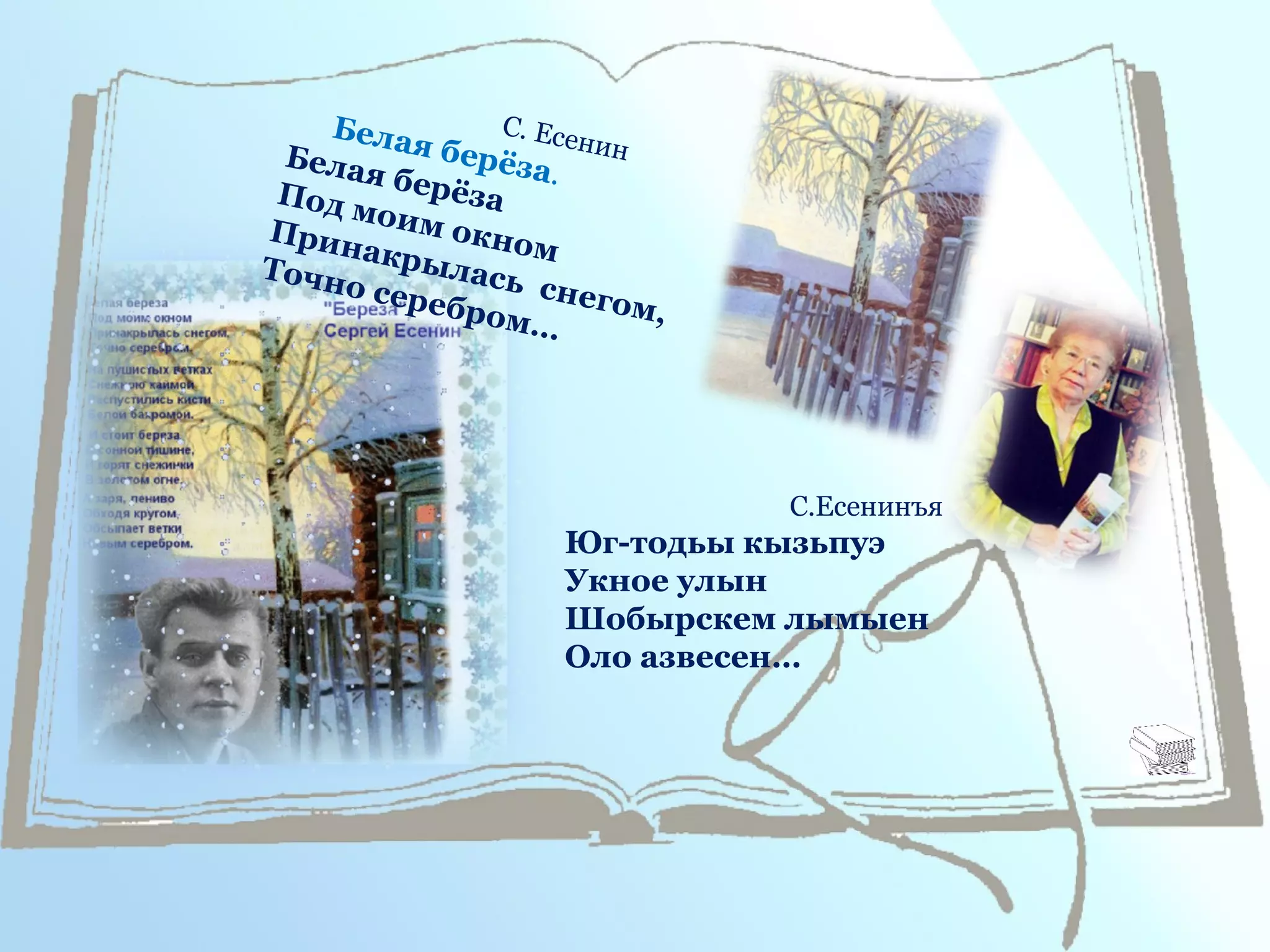 С. Есенин
Белая берёза.
Белая берёзаПод моим окном
Принакрылась снегом,
Точно серебром…
С.Есенинъя
Юг-тодьы кызьпуэ
Укное улын
Шобырскем лымыен
Оло азвесен…
 