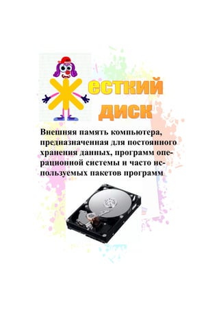 Внешняя память компьютера,
предназначенная для постоянного
хранения данных, программ опе-
рационной системы и часто ис-
пользуемых пакетов программ.
 