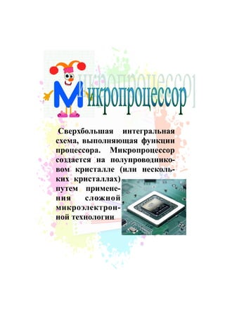 Сверхбольшая интегральная
схема, выполняющая функции
процессора. Микропроцессор
создается на полупроводнико-
вом кристалле (или несколь-
ких кристаллах)
путем примене-
ния сложной
микроэлектрон-
ной технологии.
 