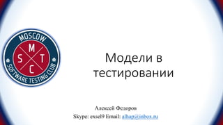 Модели в
тестировании
Алексей Федоров
Skype: exsel9 Email: alhap@inbox.ru
 