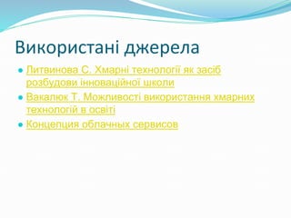 Використані джерела
● Литвинова С. Хмарні технології як засіб
розбудови інноваційної школи
● Вакалюк Т. Можливості використання хмарних
технологій в освіті
● Концепция облачных сервисов
 