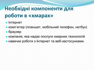 Необхідні компоненти для
роботи в «хмарах»
● Інтернет
● комп’ютер (планшет, мобільний телефон, нетбук)
● браузер
● компанія, яка надає послуги хмарних технологій
● навички роботи з Інтернет та веб-застосунками.
 