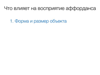 1. Форма и размер объекта
Что влияет на восприятие аффорданса
 