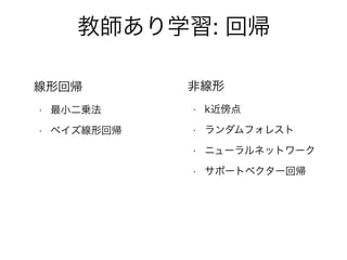 教師あり学習: 回帰
線形回帰
• 最小二乗法
• ベイズ線形回帰
非線形
• k近傍点
• ランダムフォレスト
• ニューラルネットワーク
• サポートベクター回帰
 