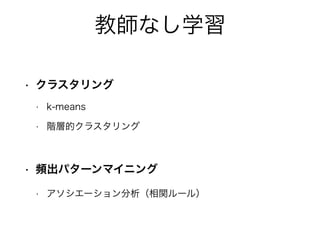 教師なし学習
• クラスタリング
• k-means
• 階層的クラスタリング
• 頻出パターンマイニング
• アソシエーション分析（相関ルール）
 