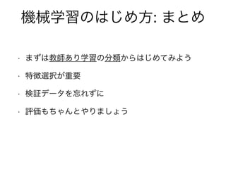 機械学習のはじめ方: まとめ
• まずは教師あり学習の分類からはじめてみよう
• 特徴選択が重要
• 検証データを忘れずに
• 評価もちゃんとやりましょう
 