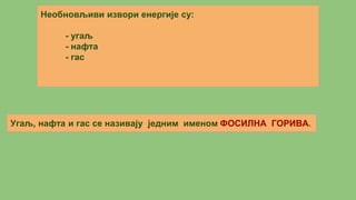 Необновљиви извори енергије су:
- угаљ
- нафта
- гас
Угаљ, нафта и гас се називају једним именом ФОСИЛНА ГОРИВА.
 