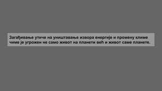 Загађивање утиче на уништавање извора енергије и промену климе
чиме је угрожен не само живот на планети већ и живот саме планете.
 